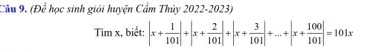 Cầu 9. (Để học sinh giải huyện Cẩm Thủy 2022-2023) 
Tim x, biết: |x+ 1/101 |+|x+ 2/101 |+|x+ 3/101 |+...+|x+ 100/101 |=101x