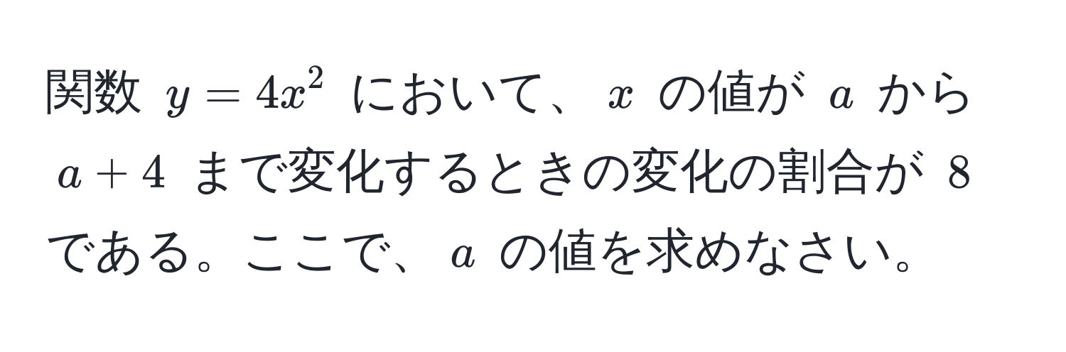 関数 $y = 4x^2$ において、$x$ の値が $a$ から $a + 4$ まで変化するときの変化の割合が $8$ である。ここで、$a$ の値を求めなさい。