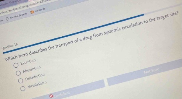 daptive Quizzing I =4731 
évier.com/#/quiz?assignmentid
McAlee Security Concorde
Which term describes the transport of a drug from systemic circulation to the target site
Question 16
Excretion
Absorption
Not Sure
Distribution
Metabolism
onfident