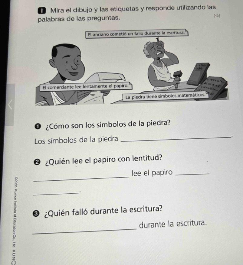 Mira el dibujo y las etiquetas y responde utilizando las 
palabras de las preguntas. 
(-5) 
O ¿Cómo son los símbolos de la piedra? 
Los símbolos de la piedra _. 
❷ ¿Quién lee el papiro con lentitud? 
_ 
lee el papiro_ 
. 
B __* ¿Quién falló durante la escritura? 
durante la escritura.