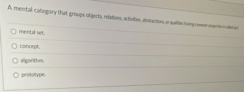 A mental category that groups objects, relations, activities, abstractions, or qualitie ing comon properties is called an
mental set.
concept.
algorithm.
prototype.