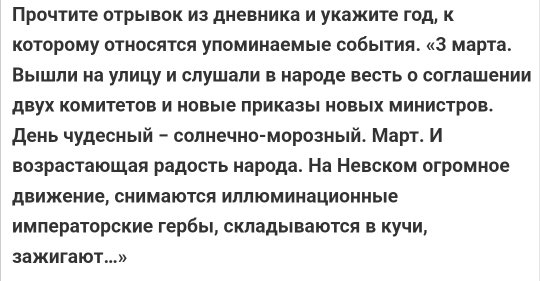 Прочтите отрыΙвок из дневника и укажите год, к 
которому относятся упоминаемые собыΙтия. «З марта. 
ВыΙшли на улицуи слушали в народе весть о соглашении 
двух комитетов и новые приказыі новых министров. 
день чудесный - солнечно-морозный. Март. И 
возрастаюшая радость народа. На Невском огромное 
движение, снимаются иллюминационныιе 
имлераторские гербыι, складываются в кучи, 
3ажигаюoт...»