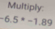 Multiply:
-6.5^*-1.89