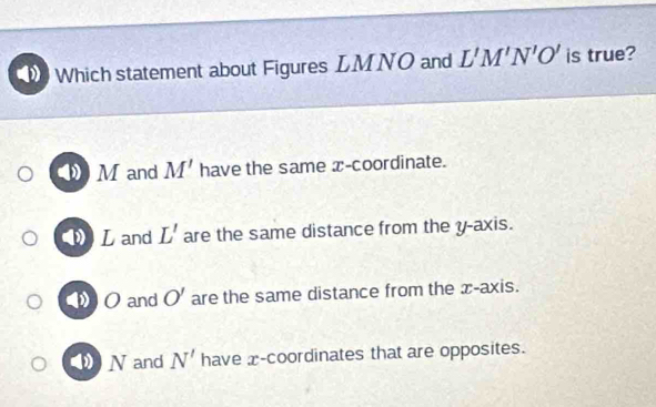 Which statement about Figures LMNO and L'M'N'O' is true?
M and M' have the same x-coordinate.
L and L' are the same distance from the y-axis.
● Oand O' are the same distance from the x-axis.
N and N' have x-coordinates that are opposites.