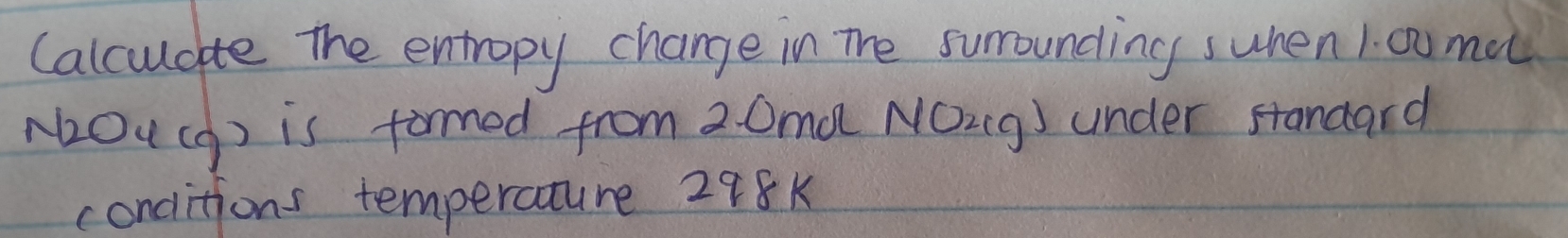 Calcudte The entropy change in The sumounding swhen 1. cu mel 
-Ou(g) is formed from 2. 0m0 NO_21g) under standard 
conditions temperaature 288k