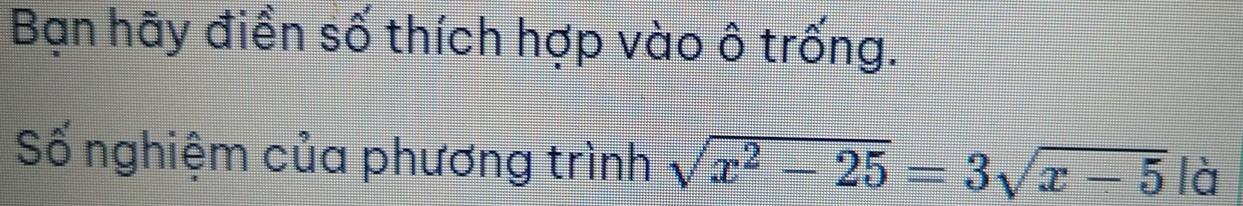 Bạn hãy điền số thích hợp vào ô trống. 
Số nghiệm của phương trình sqrt(x^2-25)=3sqrt(x-5)ld