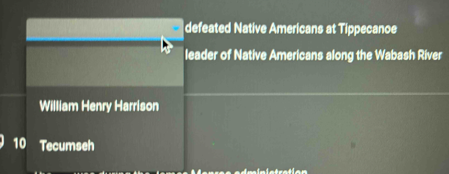 defeated Native Americans at Tippecanoe 
leader of Native Americans along the Wabash River 
William Henry Harrison
10 Tecumseh