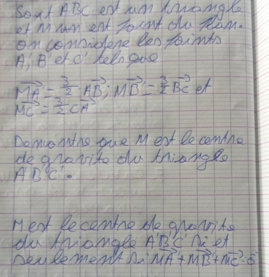 Soxt ABC eat um torong to 
et m ent Tort dlu Rom. 
omconnidene Ben tointo 
A B erc teln eue
vector MA= 3/2 vector AB, vector MB= 3/2 vector BCet
vector MC= 3/2 vector CA
Do monthe gue Meat le comtne 
de aNarite du thiongto
A'B'C
Meat Recomine de grovits 
du mrangee A'B Cni lt 
Deulemmentha vector MA+vector MB+vector MC=vector 0