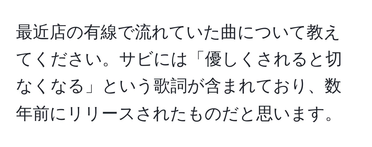 最近店の有線で流れていた曲について教えてください。サビには「優しくされると切なくなる」という歌詞が含まれており、数年前にリリースされたものだと思います。