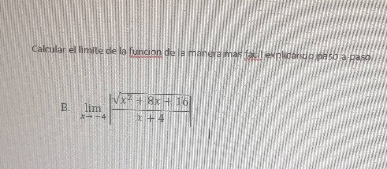 Calcular el limite de la funcion de la manera mas facil explicando paso a paso 
B. limlimits _xto -4| (sqrt(x^2+8x+16))/x+4 |