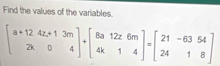 Find the values of the variables.
beginbmatrix a+124z+13m 2k04endbmatrix +beginbmatrix 8a&12z&6m 4k&1&4endbmatrix =beginbmatrix 21&-63&54 24&1&8endbmatrix