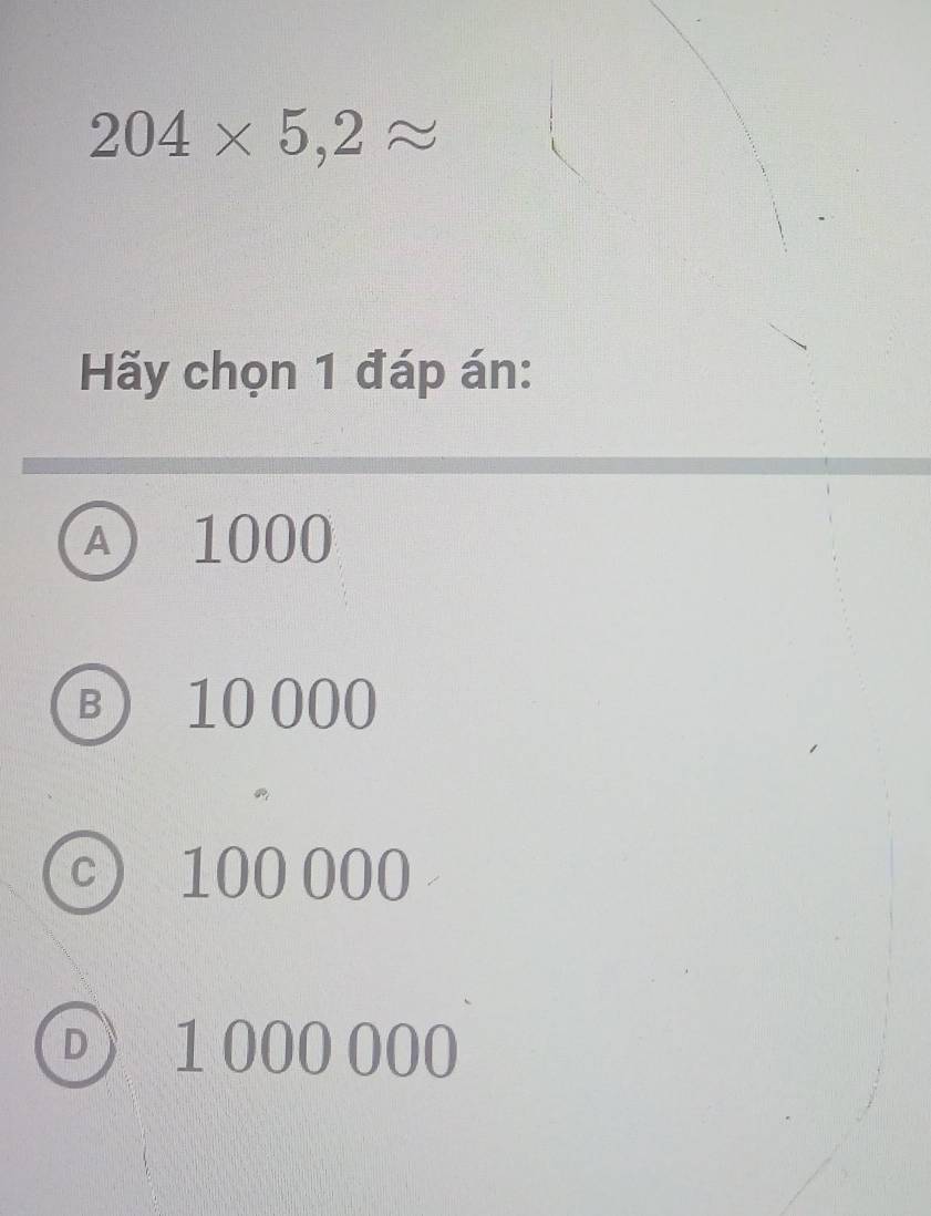 204* 5,2approx
Hãy chọn 1 đáp án:
A 1000
B 10000
c) 100 000
D 1000 000