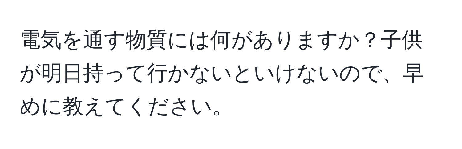 電気を通す物質には何がありますか？子供が明日持って行かないといけないので、早めに教えてください。