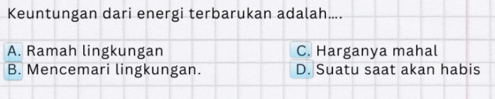 Keuntungan dari energi terbarukan adalah....
A. Ramah lingkungan C. Harganya mahal
B. Mencemari lingkungan. D. Suatu saat akan habis