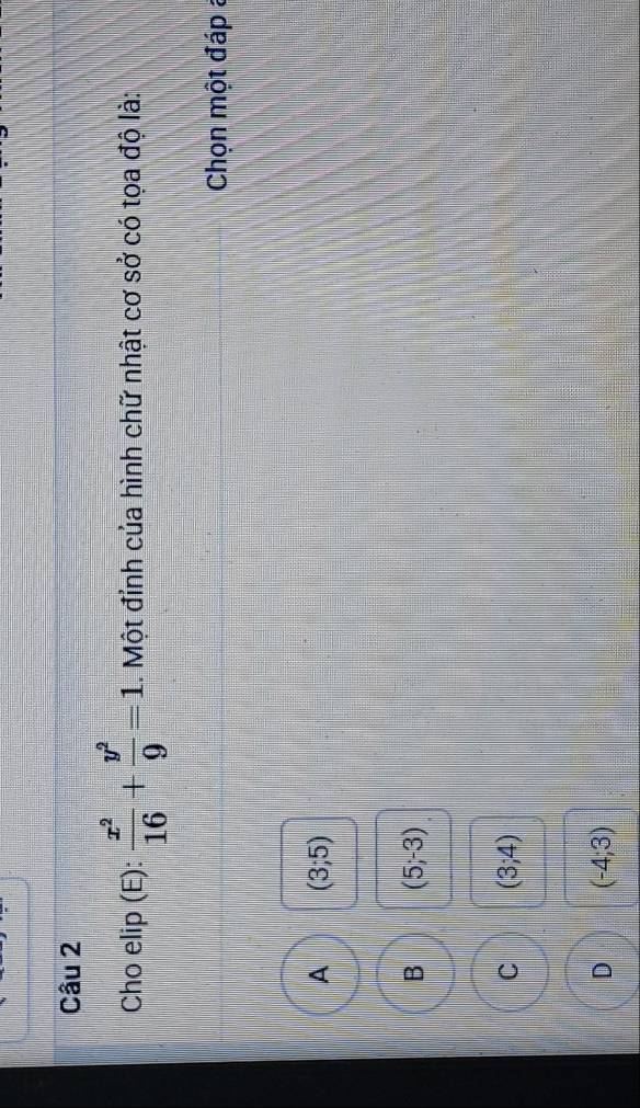 Cho elip (E):  x^2/16 + y^2/9 =1. Một đỉnh của hình chữ nhật cơ sở có tọa độ là:
Chọn một đáp a
A (3;5)
B (5;-3)
C (3;4)
D (-4;3)