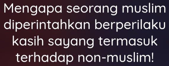 Mengapa seorang muslim 
diperintahkan berperilaku 
kasih sayang termasuk 
terhadap non-muslim!