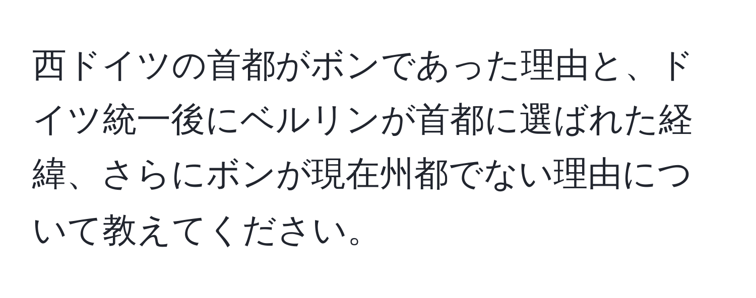 西ドイツの首都がボンであった理由と、ドイツ統一後にベルリンが首都に選ばれた経緯、さらにボンが現在州都でない理由について教えてください。