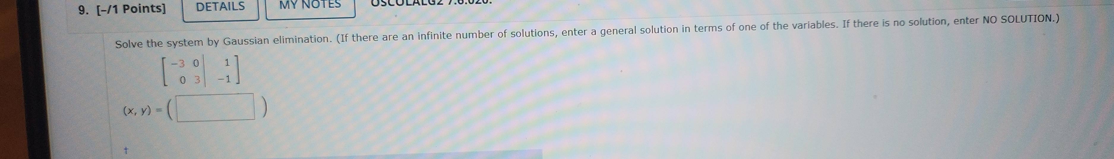 DETAILS MY NOTES
Solve the system by Gaussian elimination. (If there are an infinite number of solutions, enter a general solution in terms of one of the variables. If there is no solution, enter NO SOLUTION.)
(x,y)=(□ )