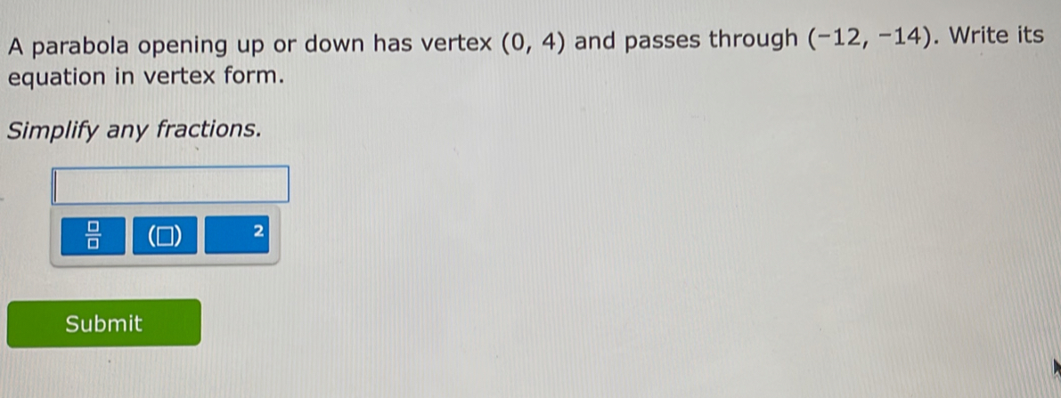 A parabola opening up or down has vertex (0,4) and passes through (-12,-14). Write its 
equation in vertex form. 
Simplify any fractions.
 □ /□  
2
Submit