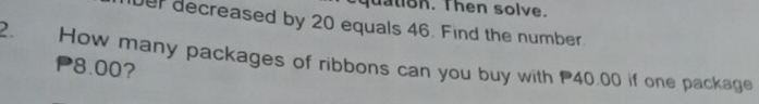 qu tion. Then solve. 
er decreased by 20 equals 46. Find the number. 
2. How many packages of ribbons can you buy with 40.00 if one package
P8.00?