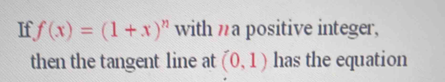 If f(x)=(1+x)^n with na positive integer, 
then the tangent line at (0,1) has the equation