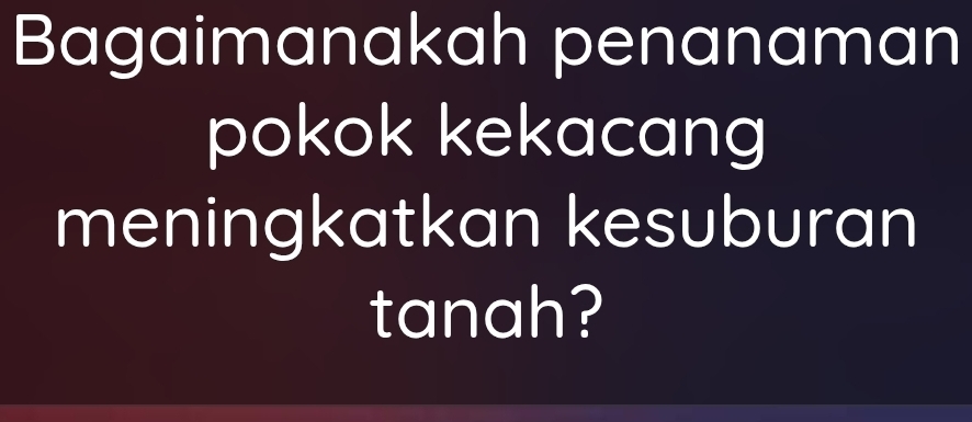 Bagaimanakah penanaman 
pokok kekacang 
meningkatkan kesuburan 
tanah?