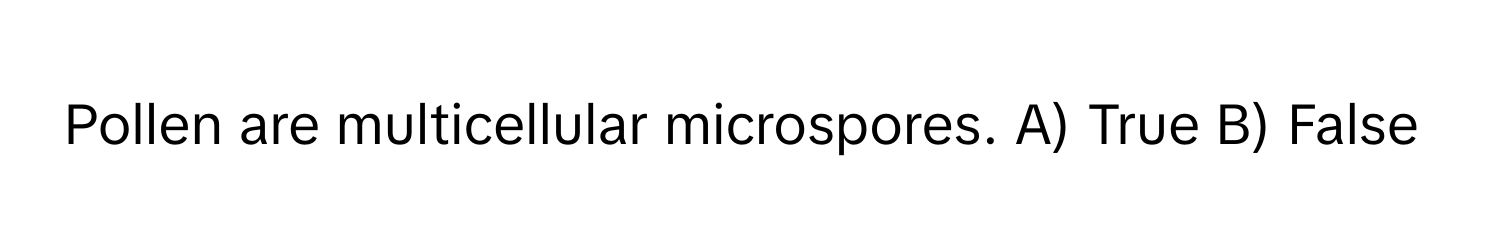 Pollen are multicellular microspores. A) True B) False