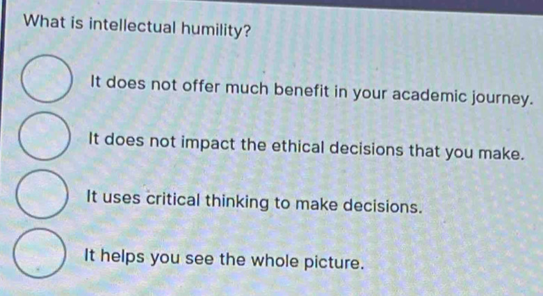 What is intellectual humility?
It does not offer much benefit in your academic journey.
It does not impact the ethical decisions that you make.
It uses critical thinking to make decisions.
It helps you see the whole picture.