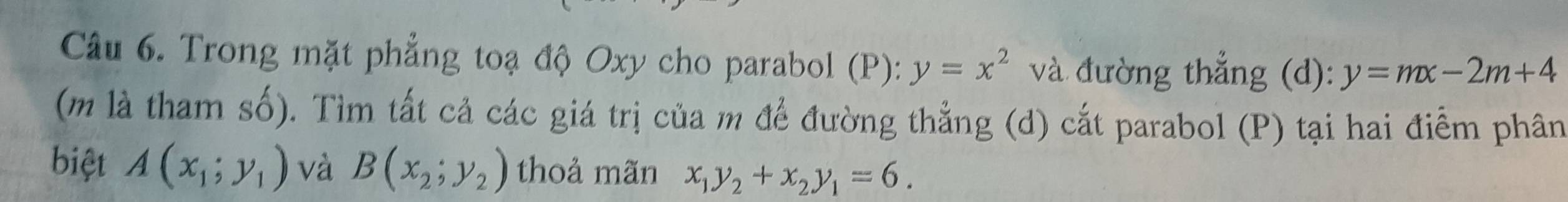 Trong mặt phẳng toạ độ Oxy cho parabol (P): y=x^2 và đường thẳng (d): y=mx-2m+4
(m là tham số). Tìm tất cả các giá trị của m để đường thẳng (d) cắt parabol (P) tại hai điểm phân 
biệt A(x_1;y_1) và B(x_2;y_2) thoả mãn x_1y_2+x_2y_1=6.