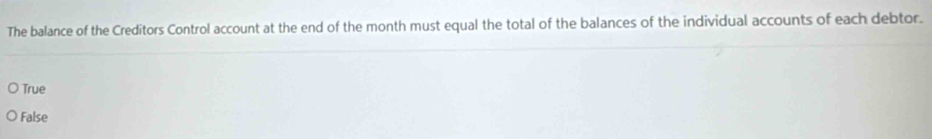 The balance of the Creditors Control account at the end of the month must equal the total of the balances of the individual accounts of each debtor.
True
False