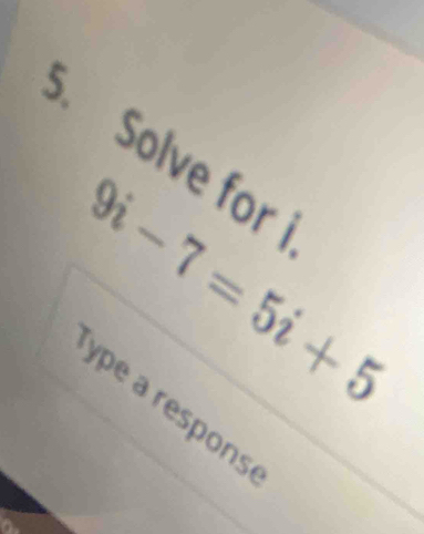 Solve for
9i-7=5i+5
Type a respons