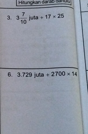 Hitungkan darab danulu 
3. 3 7/10 juta+17* 25
6. 3.729jut a +2700* 14