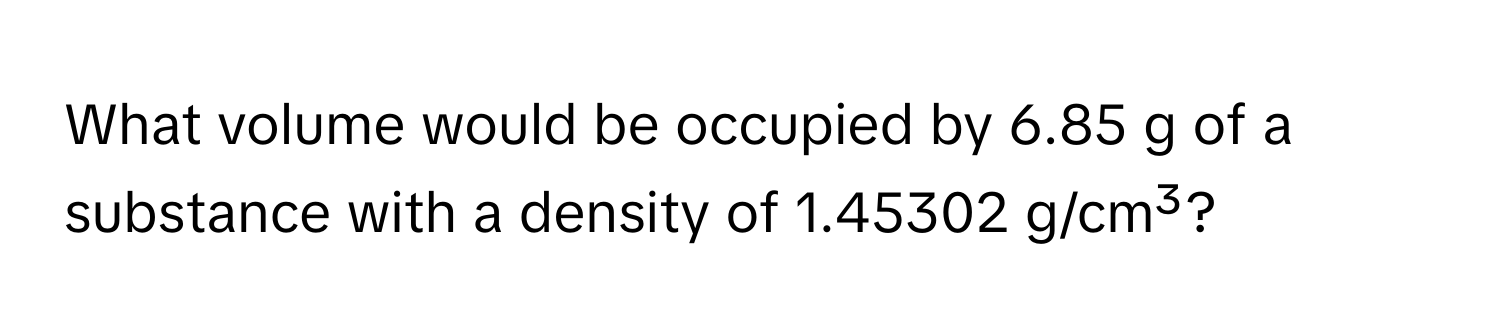 What volume would be occupied by 6.85 g of a substance with a density of 1.45302 g/cm³?