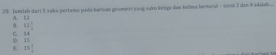 Jumlah dari 5 suku pertama pada barisan geometri yang suku ketiga dan kelima berturut - turut 2 dan 8 adalah....
A. 12
B. 12 1/2 
C. 14
D. 15
E. 15 1/2 