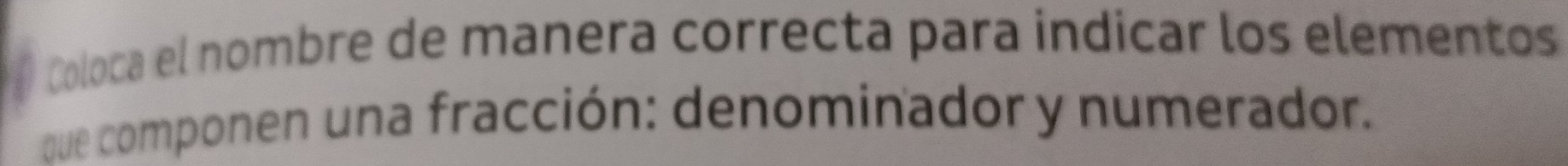 Coloca el nombre de manera correcta para indicar los elementos 
que componen una fracción: denominador y numerador.