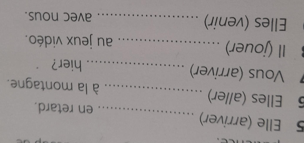 Elle (arriver) 
_ 
en retard.
5 Elles (aller) _ à la montagne. 
Vous (arriver) _hier? 
Il (jouer)_ 
au jeux vidéo. 
Elles (venir)_ 
avec nous.