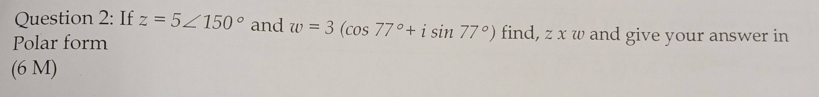 If z=5∠ 150° and w=3(cos 77°+isin 77°) find, z x w and give your answer in 
Polar form
(6 M)