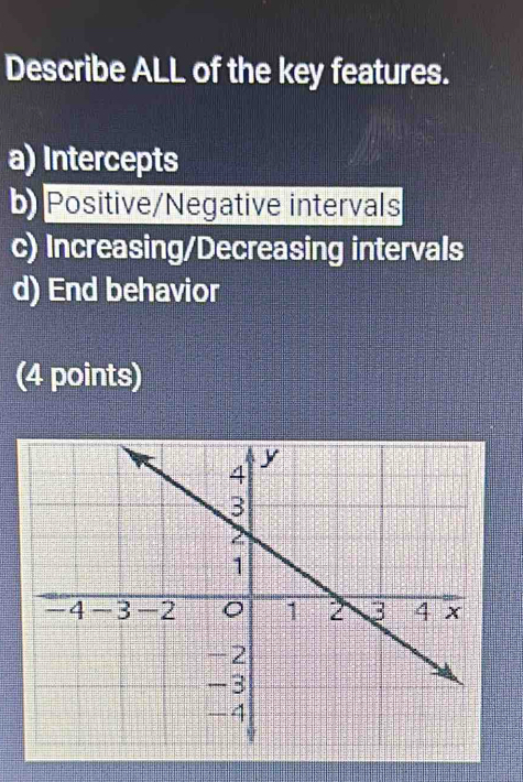 Describe ALL of the key features.
a) Intercepts
b Positive/Negative intervals
c) Increasing/Decreasing intervals
d) End behavior
(4 points)