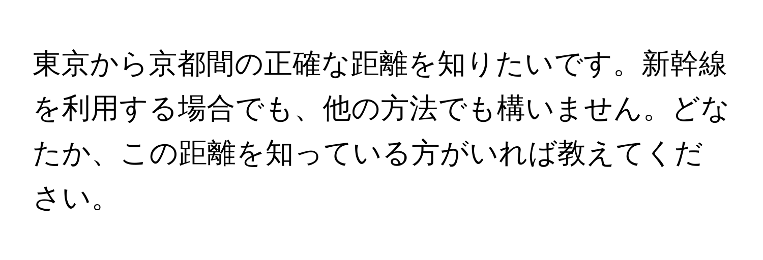 東京から京都間の正確な距離を知りたいです。新幹線を利用する場合でも、他の方法でも構いません。どなたか、この距離を知っている方がいれば教えてください。