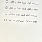 AD=AB ane BC=CD
AC=DB and AB=BC
AO=DO and OC=OB
AO=OC and DO=OB