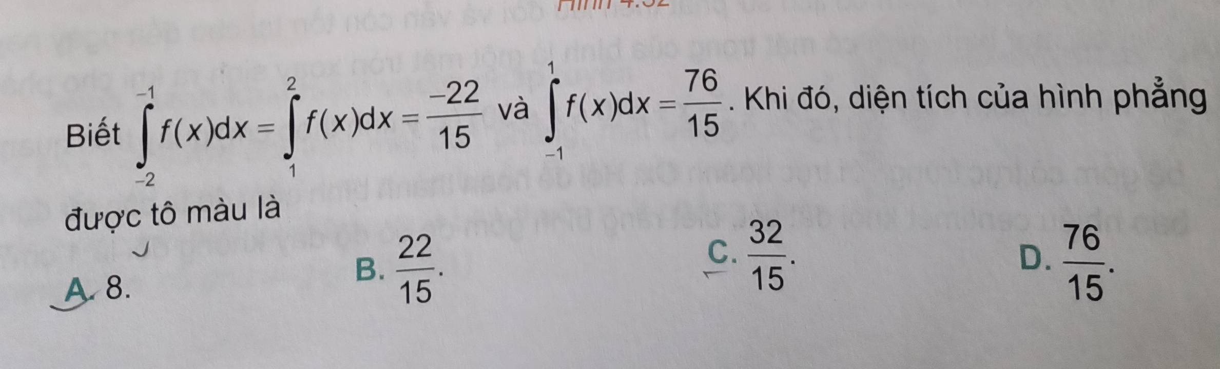 Biết ∈tlimits _(-2)^(-1)f(x)dx=∈tlimits _1^(2f(x)dx=frac -22)15 và ∈tlimits _(-1)^1f(x)dx= 76/15 . Khi đó, diện tích của hình phẳng
được tô màu là
C.  32/15 .
D.
A. 8.
B.  22/15 .  76/15 .