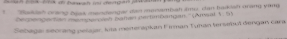 Isilah titik-tītik di bæwah ini dengan jawatan 
'Baikiah orang bjak mendengar dan menambah ilmu, dan baiklah orang yang 
Derpengertian memperoleh bahan pertimbangan.' (Amsal 1: 5) 
, Salagai seorang pelajar, kita menerapkan Firman Tuhan tersebut dengan cara