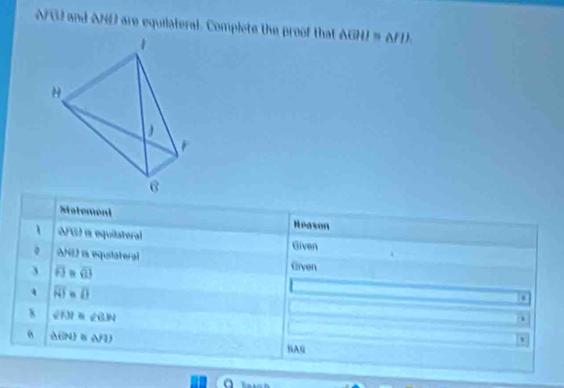 FGU and AN are equilateral. Complete the proof that △ GHI≌ △ FIJ. 
Statement Reason 
1 ΔFG) is equilateral Given 
。 ANL is equitateral Given 
3 overline FJ=overline GJ
4 overline NI=overline D
4 
8 ∠ KII≌ ∠ GIN.
△ (|N)≌ (sqrt(7))
BAn