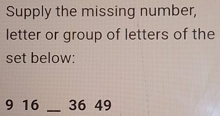 Supply the missing number, 
letter or group of letters of the 
set below:
9 16 _ 36 49