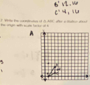 Write the coordmates of △ ABC after a driation about 
the origin with scale factor of 4
A
5
、