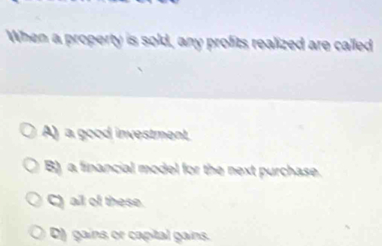 When a property is sold, any profits realized are called
A) a good investment.
B) a financial model for the next purchase.
C) all of these.
D) gains or capital gains.