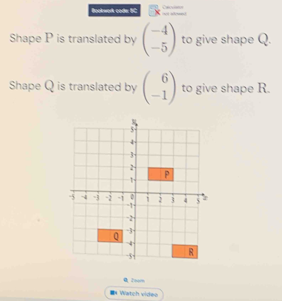 Bookwork code: 5C Calculator
not allowed
Shape P is translated by beginpmatrix -4 -5endpmatrix to give shape Q.
Shape Q is translated by beginpmatrix 6 -1endpmatrix to give shape R.
Zoom
《 Watch video