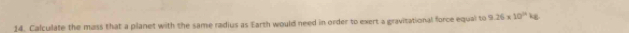 Calculate the mass that a planet with the same radius as Earth would need in order to exert a gravitational force equal to 9.26* 10^(12)kg