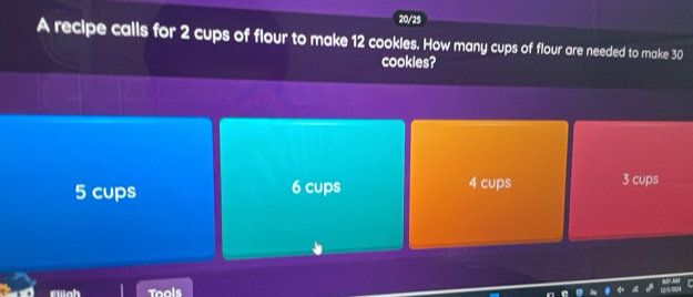 20/25
A recipe calls for 2 cups of flour to make 12 cookles. How many cups of flour are needed to make 30
cookies?
5 cups 6 cups 4 cups 3 cups
ewah Tools