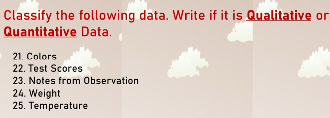 Classify the following data. Write if it is Qualitative or 
Quantitative Data. 
21. Colors 
22. Test Scores 
23. Notes from Observation 
24. Weight 
25. Temperature